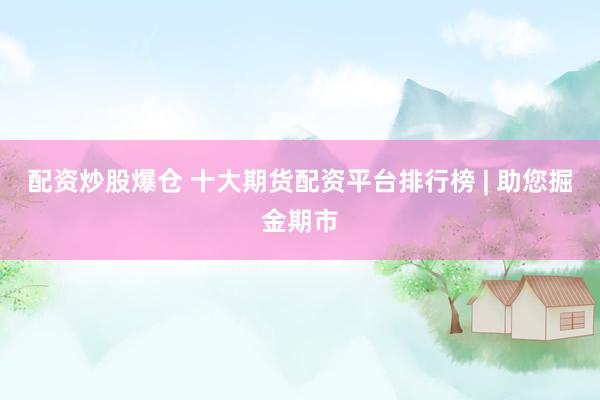配资炒股爆仓 十大期货配资平台排行榜 | 助您掘金期市