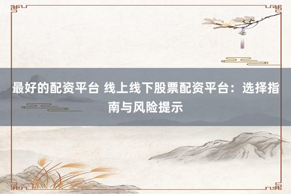 最好的配资平台 线上线下股票配资平台：选择指南与风险提示