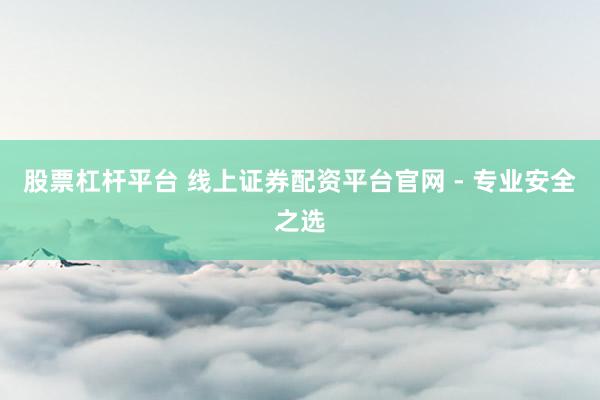 股票杠杆平台 线上证券配资平台官网 - 专业安全之选