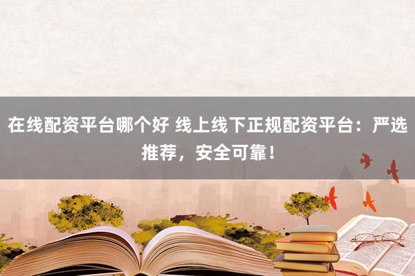 在线配资平台哪个好 线上线下正规配资平台：严选推荐，安全可靠！