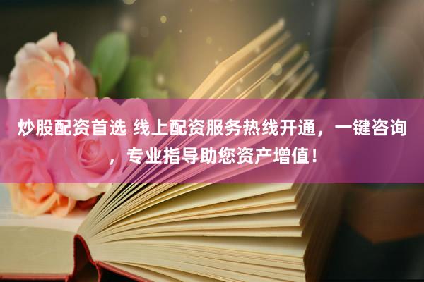 炒股配资首选 线上配资服务热线开通，一键咨询，专业指导助您资产增值！