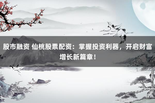 股市融资 仙桃股票配资：掌握投资利器，开启财富增长新篇章！