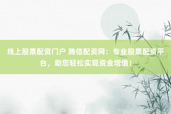 线上股票配资门户 腾信配资网：专业股票配资平台，助您轻松实现资金增值！
