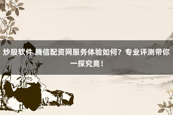 炒股软件 腾信配资网服务体验如何？专业评测带你一探究竟！