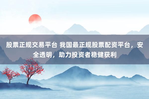股票正规交易平台 我国最正规股票配资平台，安全透明，助力投资者稳健获利