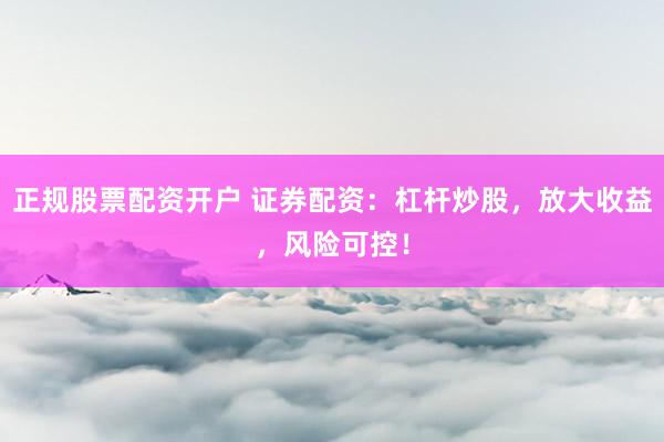 正规股票配资开户 证券配资：杠杆炒股，放大收益，风险可控！