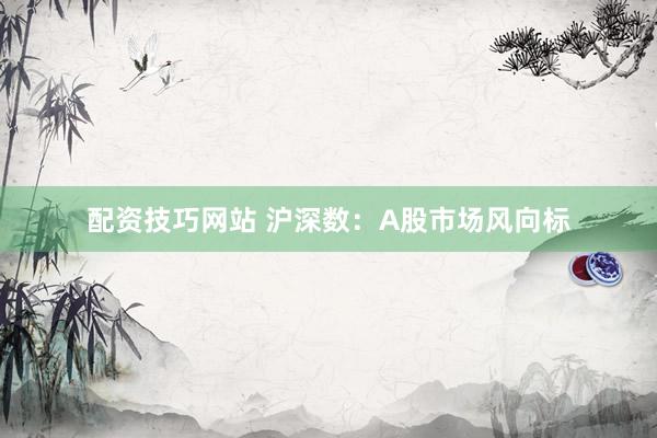 配资技巧网站 沪深数：A股市场风向标