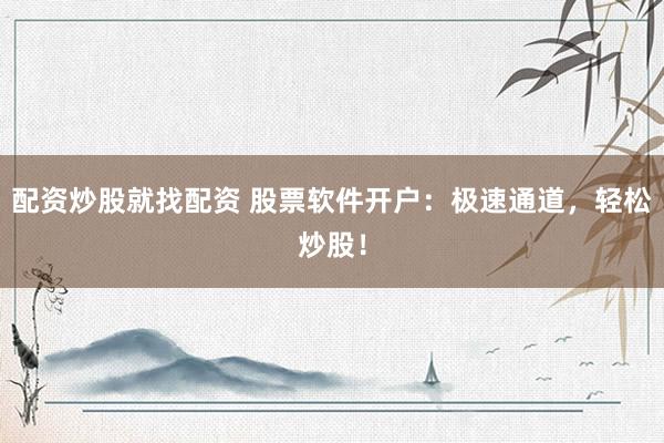 配资炒股就找配资 股票软件开户：极速通道，轻松炒股！