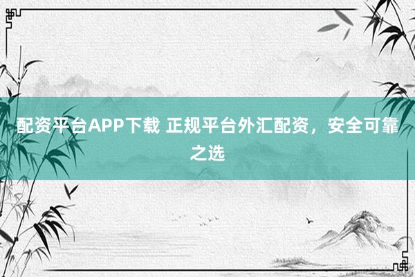 配资平台APP下载 正规平台外汇配资，安全可靠之选
