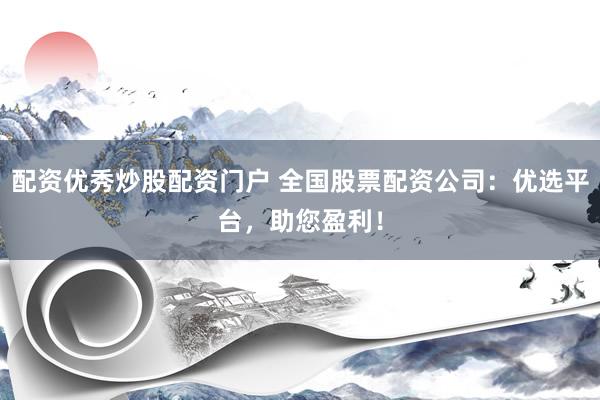 配资优秀炒股配资门户 全国股票配资公司：优选平台，助您盈利！