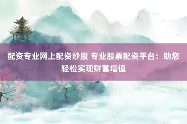 配资专业网上配资炒股 专业股票配资平台：助您轻松实现财富增值