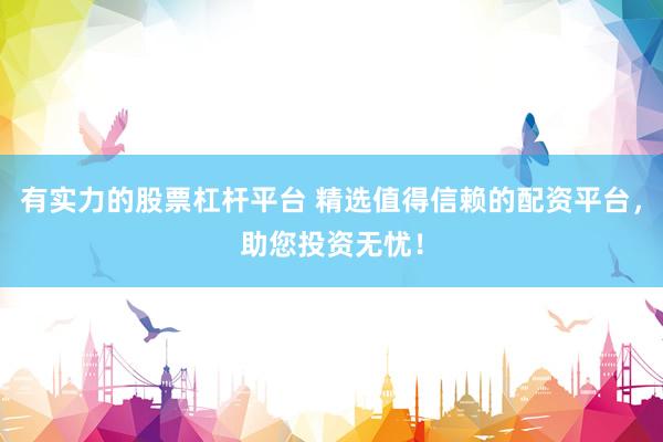 有实力的股票杠杆平台 精选值得信赖的配资平台，助您投资无忧！