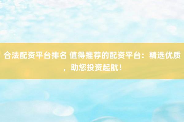 合法配资平台排名 值得推荐的配资平台：精选优质，助您投资起航！