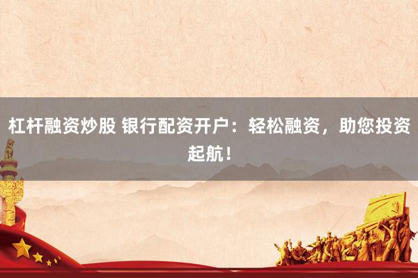 杠杆融资炒股 银行配资开户：轻松融资，助您投资起航！