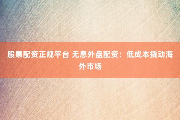 股票配资正规平台 无息外盘配资：低成本撬动海外市场