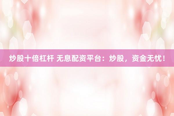 炒股十倍杠杆 无息配资平台：炒股，资金无忧！