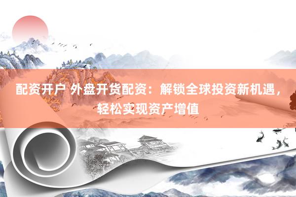 配资开户 外盘开货配资：解锁全球投资新机遇，轻松实现资产增值