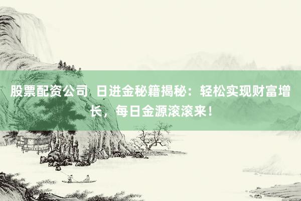 股票配资公司  日进金秘籍揭秘：轻松实现财富增长，每日金源滚滚来！
