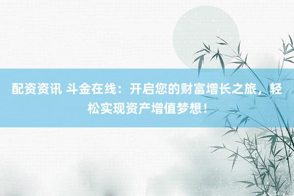 配资资讯 斗金在线：开启您的财富增长之旅，轻松实现资产增值梦想！