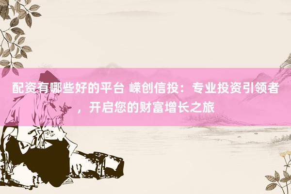 配资有哪些好的平台 嵘创信投：专业投资引领者，开启您的财富增长之旅