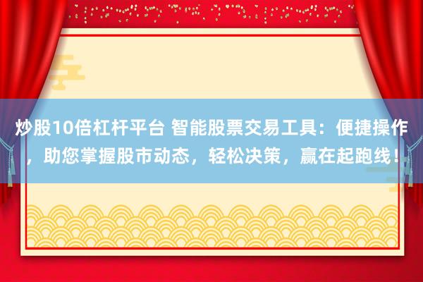 炒股10倍杠杆平台 智能股票交易工具：便捷操作，助您掌握股市动态，轻松决策，赢在起跑线！