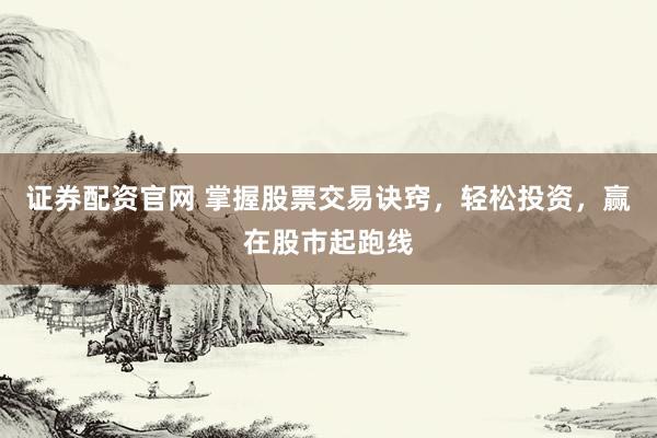 证券配资官网 掌握股票交易诀窍，轻松投资，赢在股市起跑线