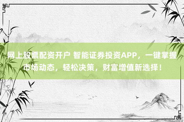 网上股票配资开户 智能证券投资APP，一键掌握市场动态，轻松决策，财富增值新选择！