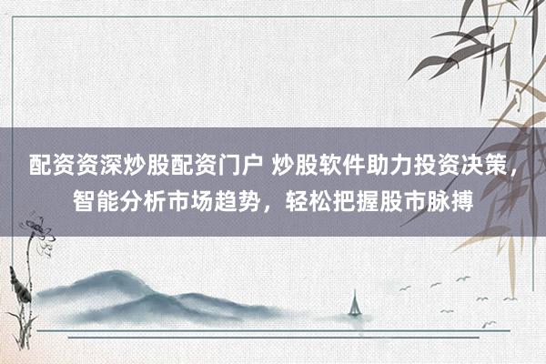 配资资深炒股配资门户 炒股软件助力投资决策，智能分析市场趋势，轻松把握股市脉搏