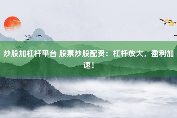 炒股加杠杆平台 股票炒股配资：杠杆放大，盈利加速！