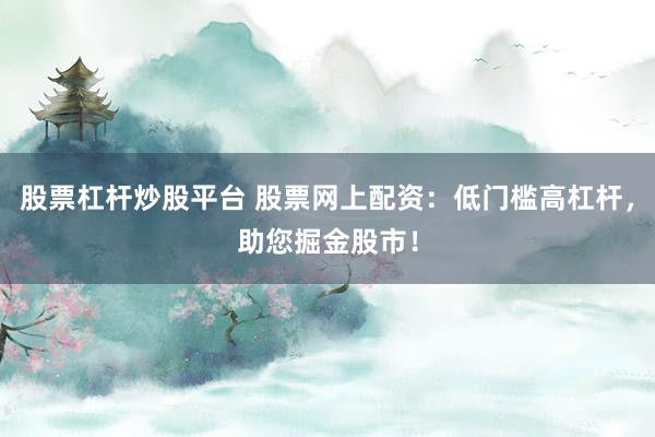 股票杠杆炒股平台 股票网上配资：低门槛高杠杆，助您掘金股市！