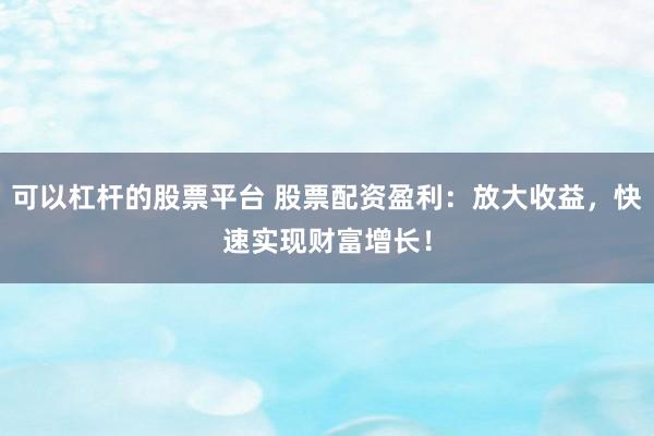 可以杠杆的股票平台 股票配资盈利：放大收益，快速实现财富增长！