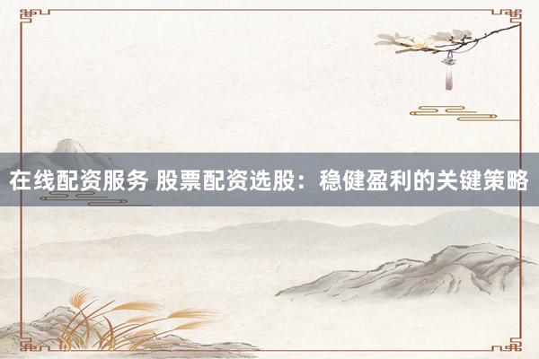 在线配资服务 股票配资选股：稳健盈利的关键策略