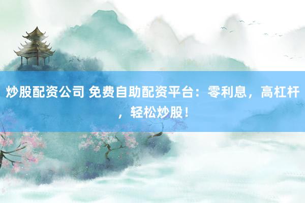 炒股配资公司 免费自助配资平台：零利息，高杠杆，轻松炒股！