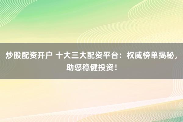 炒股配资开户 十大三大配资平台：权威榜单揭秘，助您稳健投资！