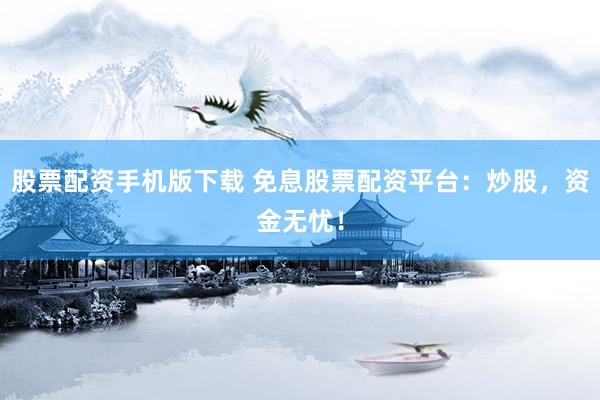 股票配资手机版下载 免息股票配资平台：炒股，资金无忧！