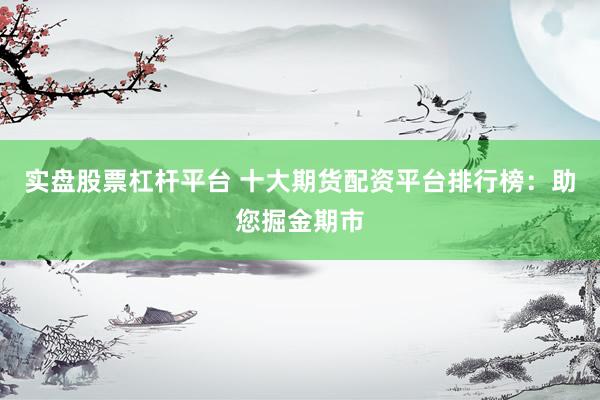 实盘股票杠杆平台 十大期货配资平台排行榜：助您掘金期市