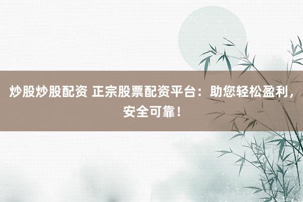 炒股炒股配资 正宗股票配资平台：助您轻松盈利，安全可靠！
