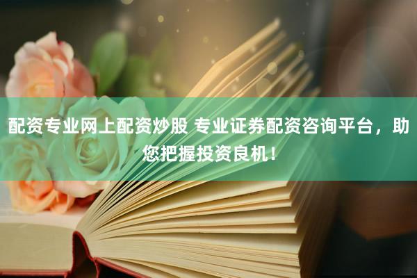 配资专业网上配资炒股 专业证券配资咨询平台，助您把握投资良机！