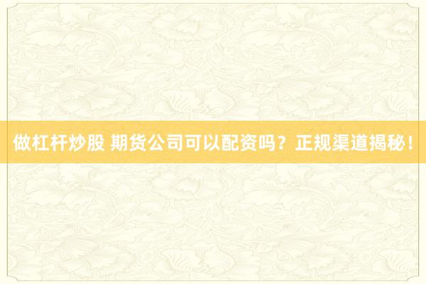 做杠杆炒股 期货公司可以配资吗？正规渠道揭秘！
