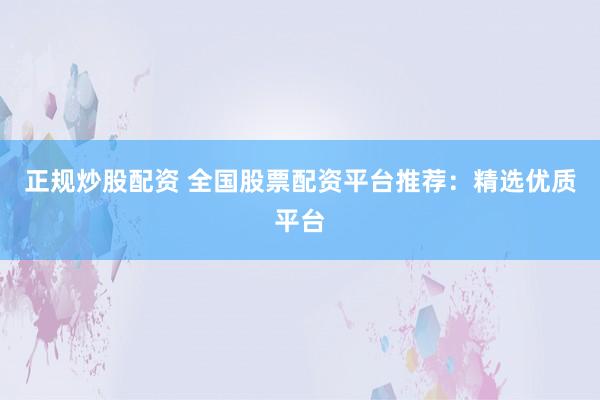 正规炒股配资 全国股票配资平台推荐：精选优质平台