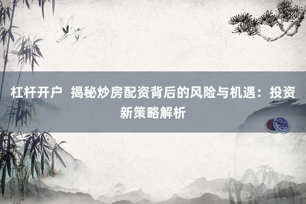 杠杆开户  揭秘炒房配资背后的风险与机遇：投资新策略解析