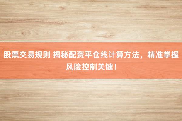 股票交易规则 揭秘配资平仓线计算方法，精准掌握风险控制关键！