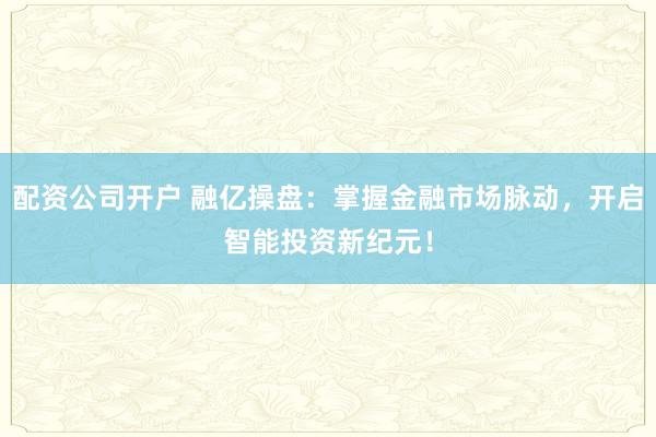配资公司开户 融亿操盘：掌握金融市场脉动，开启智能投资新纪元！