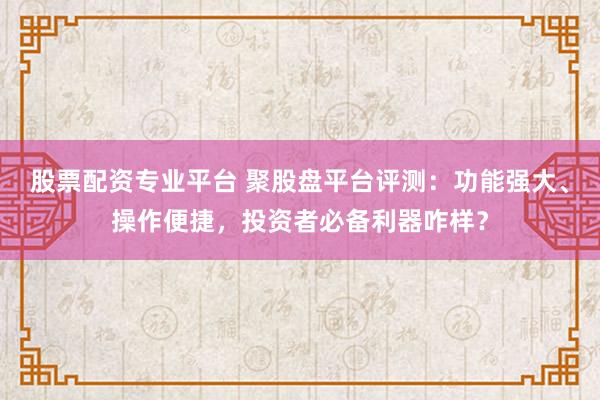 股票配资专业平台 聚股盘平台评测：功能强大、操作便捷，投资者必备利器咋样？