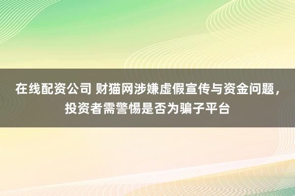 在线配资公司 财猫网涉嫌虚假宣传与资金问题，投资者需警惕是否为骗子平台