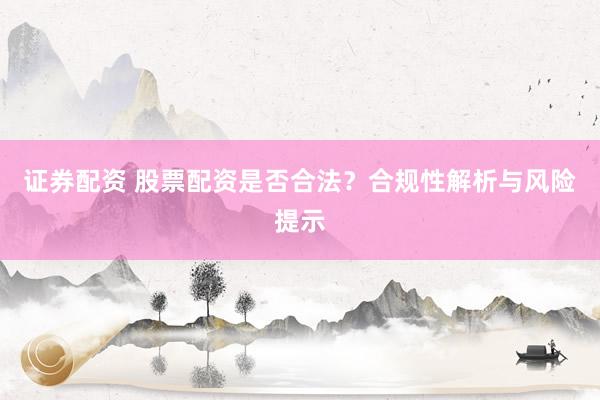 证券配资 股票配资是否合法？合规性解析与风险提示