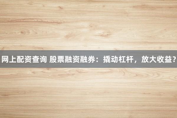 网上配资查询 股票融资融券：撬动杠杆，放大收益？