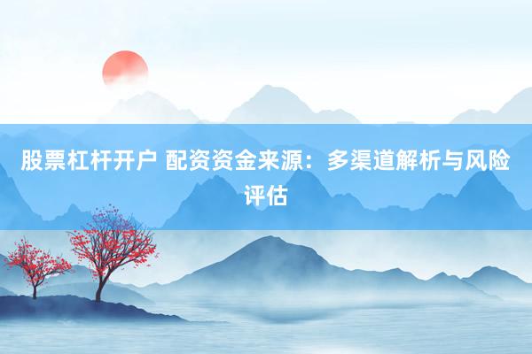股票杠杆开户 配资资金来源：多渠道解析与风险评估