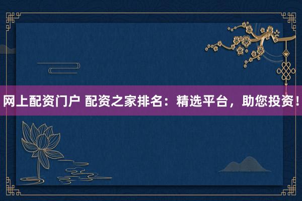 网上配资门户 配资之家排名：精选平台，助您投资！