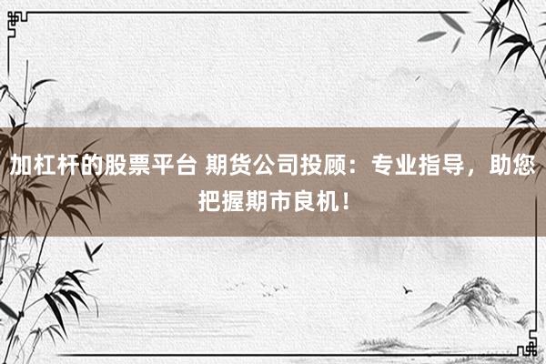 加杠杆的股票平台 期货公司投顾：专业指导，助您把握期市良机！